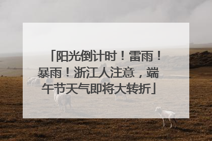 阳光倒计时！雷雨！暴雨！浙江人注意，端午节天气即将大转折