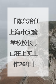 陈兴冶任上海市实验学校校长，已在上实工作26年