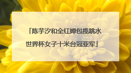 陈芋汐和全红婵包揽跳水世界杯女子十米台冠亚军