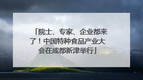 院士、专家、企业都来了！中国特种食品产业大会在成都新津举行