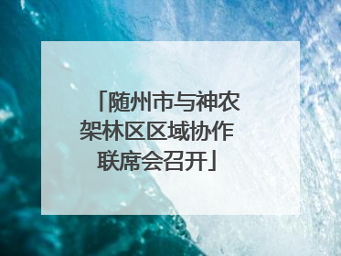 随州市与神农架林区区域协作联席会召开