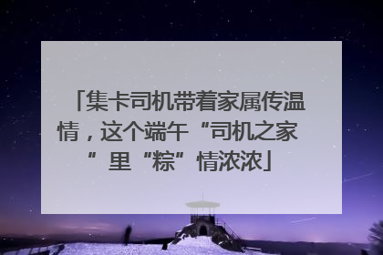 集卡司机带着家属传温情，这个端午“司机之家”里“粽”情浓浓