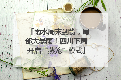 雨水周末到货，局部大暴雨！四川下周开启“蒸笼”模式