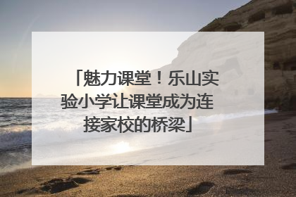 魅力课堂！乐山实验小学让课堂成为连接家校的桥梁