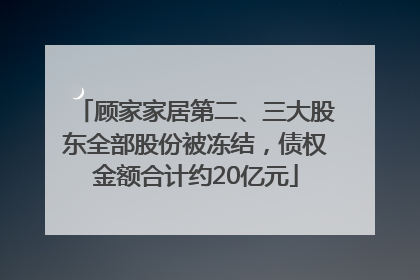 顾家家居第二、三大股东全部股份被冻结，债权金额合计约20亿元
