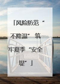 风险防范“不降温” 筑牢夏季“安全堤”