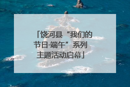 饶河县“我们的节日·端午”系列主题活动启幕