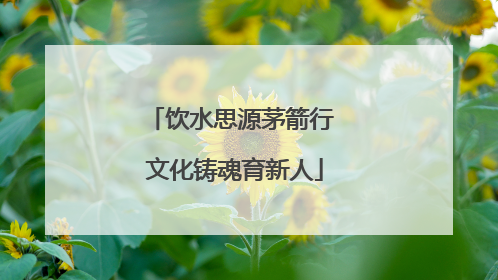 饮水思源茅箭行 文化铸魂育新人