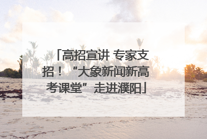 高招宣讲 专家支招！“大象新闻新高考课堂”走进濮阳