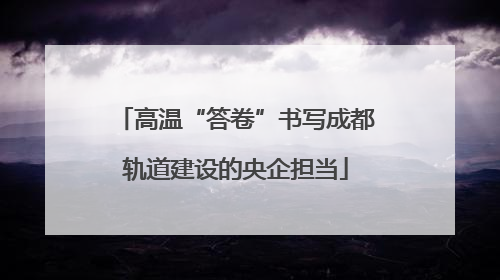 高温“答卷”书写成都轨道建设的央企担当