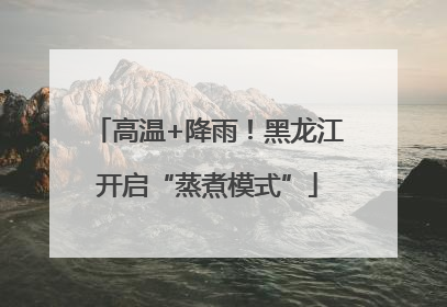 高温+降雨！黑龙江开启“蒸煮模式”
