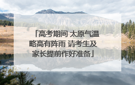 高考期间 太原气温略高有阵雨 请考生及家长提前作好准备