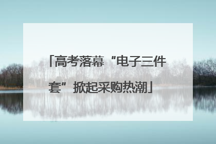 高考落幕“电子三件套”掀起采购热潮