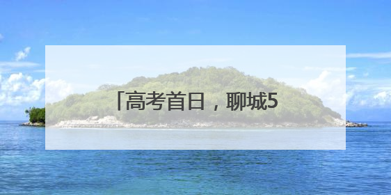 高考首日，聊城5.3万余名学子自信迎战人生大考