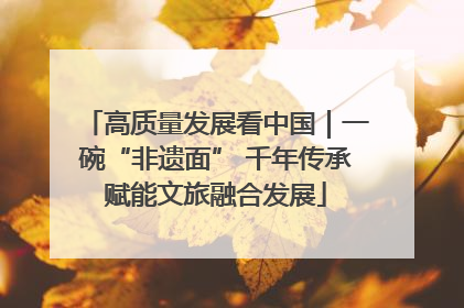 高质量发展看中国｜一碗“非遗面” 千年传承赋能文旅融合发展