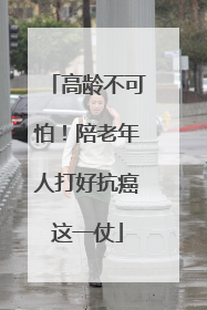 高龄不可怕！陪老年人打好抗癌这一仗