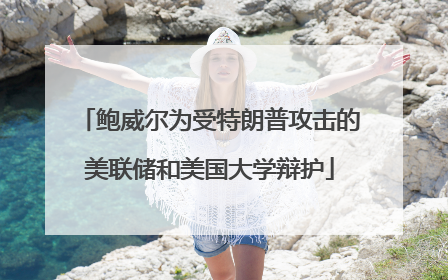 鲍威尔为受特朗普攻击的美联储和美国大学辩护