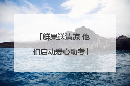鲜果送清凉 他们启动爱心助考