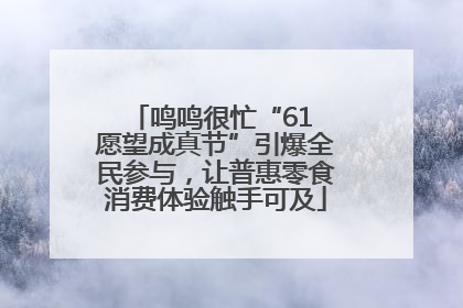 鸣鸣很忙“61 愿望成真节”引爆全民参与，让普惠零食消费体验触手可及
