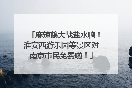 麻辣鹅大战盐水鸭！淮安西游乐园等景区对南京市民免费啦！