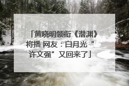 黄晓明领衔《潜渊》将播 网友：白月光“许文强”又回来了