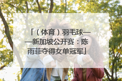 （体育）羽毛球——新加坡公开赛：陈雨菲夺得女单冠军