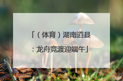 （体育）湖南道县：龙舟竞渡迎端午
