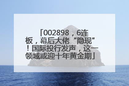 002898，6连板，幕后大佬“隐现”！国际投行发声，这一领域或迎十年黄金期