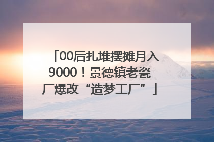 00后扎堆摆摊月入9000！景德镇老瓷厂爆改“造梦工厂”