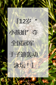 12岁“小孩姐”夺全国冠军 于子迪轰动泳坛！