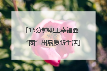 15分钟职工幸福圈 “圈”出品质新生活