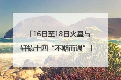 16日至18日火星与轩辕十四“不期而遇”