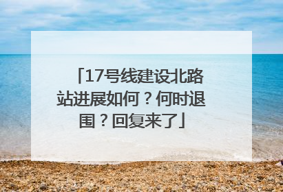 17号线建设北路站进展如何？何时退围？回复来了