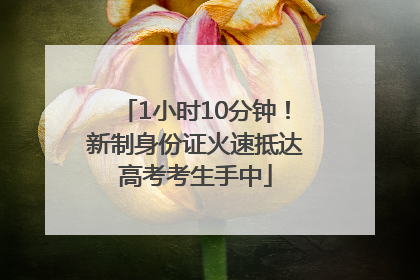 1小时10分钟！新制身份证火速抵达高考考生手中