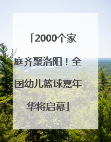 2000个家庭齐聚洛阳！全国幼儿篮球嘉年华将启幕