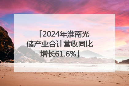 2024年淮南光储产业合计营收同比增长61.6%