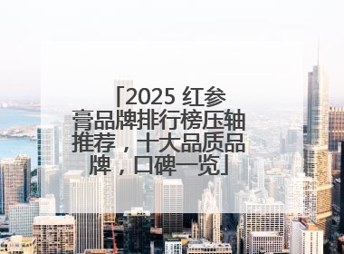 2025 红参膏品牌排行榜压轴推荐，十大品质品牌，口碑一览