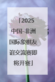2025中国-非洲国际象棋友谊交流赛即将开赛