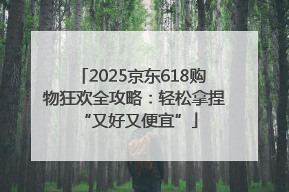 2025京东618购物狂欢全攻略：轻松拿捏 “又好又便宜”