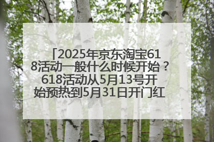 2025年京东淘宝618活动一般什么时候开始？618活动从5月13号开始预热到5月31日开门红6月20号正式结束