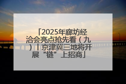 2025年廊坊经洽会亮点抢先看（九）丨京津冀三地将开展“链”上招商