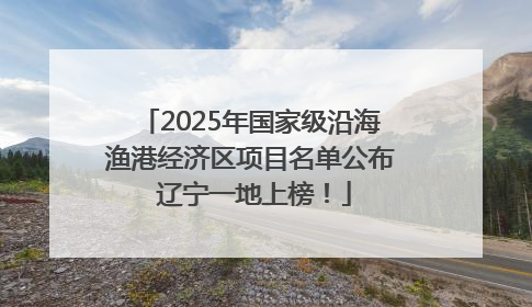 2025年国家级沿海渔港经济区项目名单公布 辽宁一地上榜！