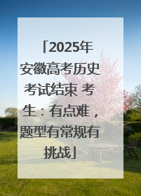 2025年安徽高考历史考试结束 考生：有点难，题型有常规有挑战