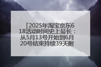 2025年淘宝京东618活动时间史上最长：从5月13号开始到6月20号结束持续39天附详细时间表一览