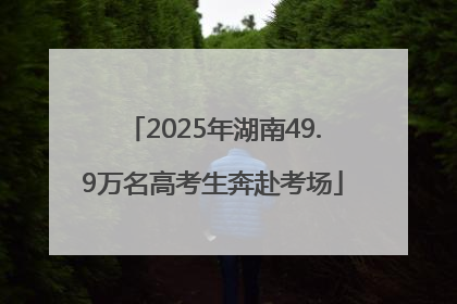 2025年湖南49.9万名高考生奔赴考场