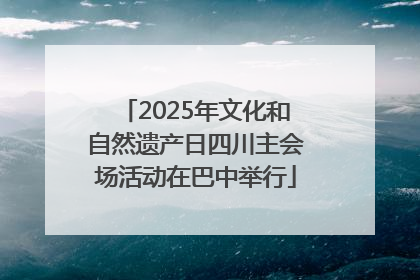 2025年文化和自然遗产日四川主会场活动在巴中举行