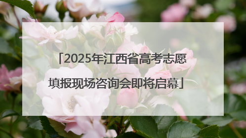 2025年江西省高考志愿填报现场咨询会即将启幕