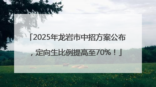 2025年龙岩市中招方案公布，定向生比例提高至70%！