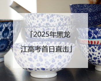2025年黑龙江高考首日直击