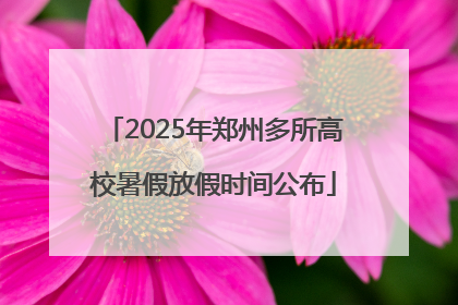 2025年郑州多所高校暑假放假时间公布